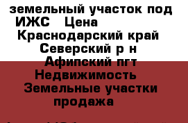 земельный участок под ИЖС › Цена ­ 1 500 000 - Краснодарский край, Северский р-н, Афипский пгт Недвижимость » Земельные участки продажа   